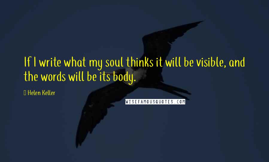 Helen Keller Quotes: If I write what my soul thinks it will be visible, and the words will be its body.