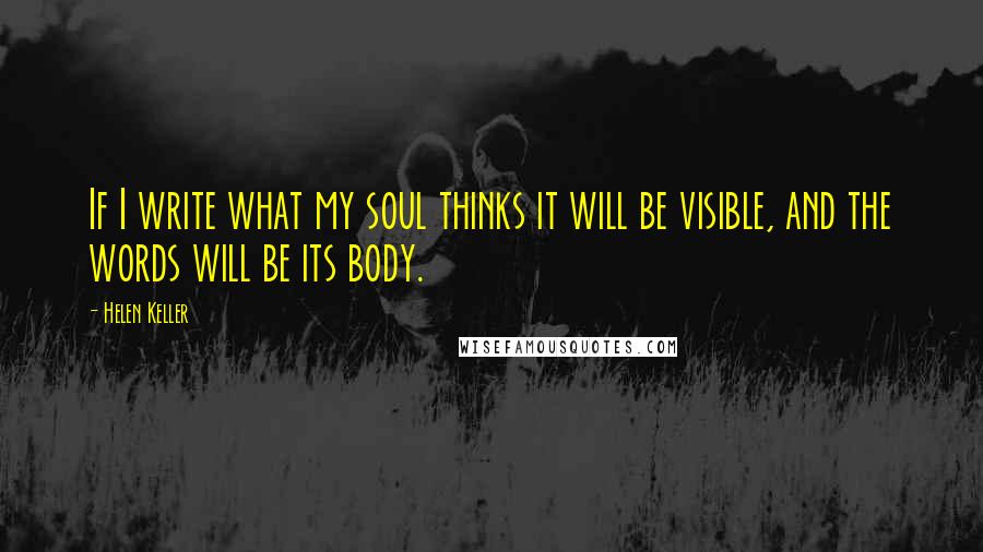 Helen Keller Quotes: If I write what my soul thinks it will be visible, and the words will be its body.