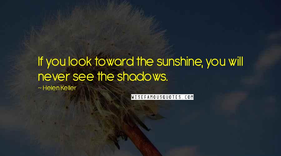 Helen Keller Quotes: If you look toward the sunshine, you will never see the shadows.