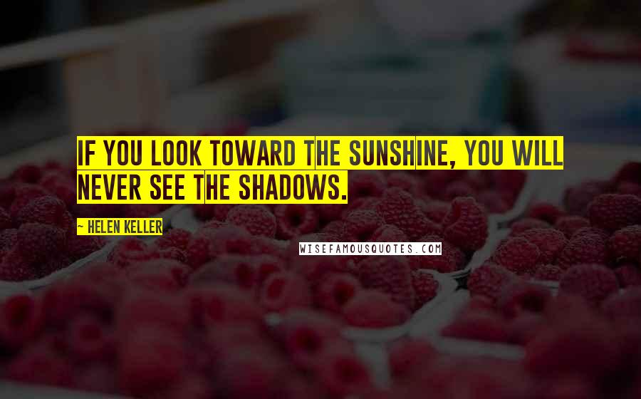 Helen Keller Quotes: If you look toward the sunshine, you will never see the shadows.