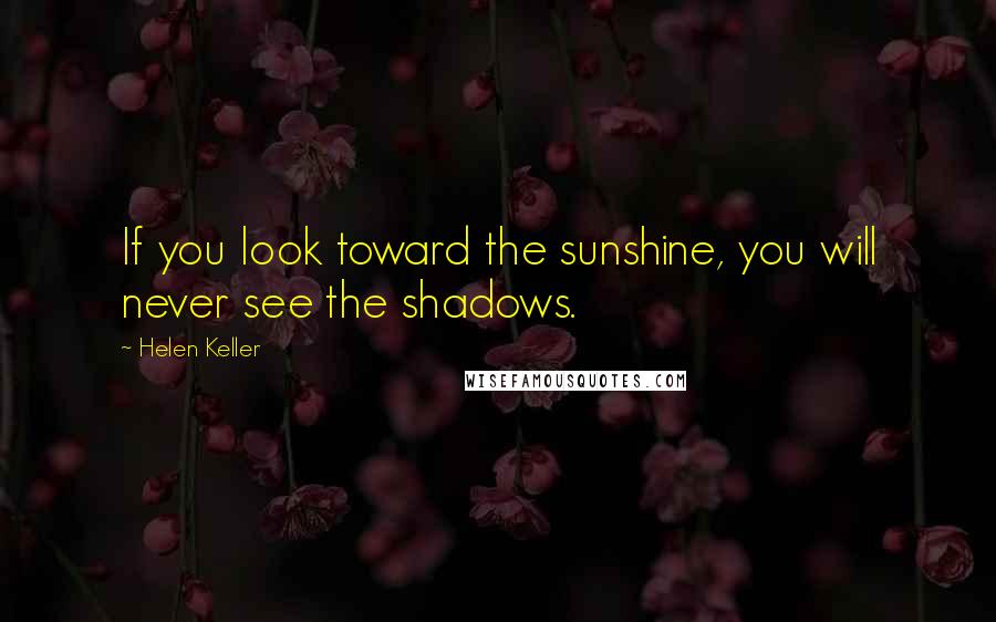 Helen Keller Quotes: If you look toward the sunshine, you will never see the shadows.