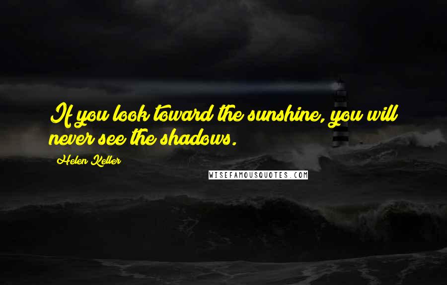 Helen Keller Quotes: If you look toward the sunshine, you will never see the shadows.