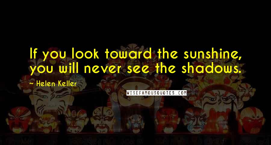 Helen Keller Quotes: If you look toward the sunshine, you will never see the shadows.