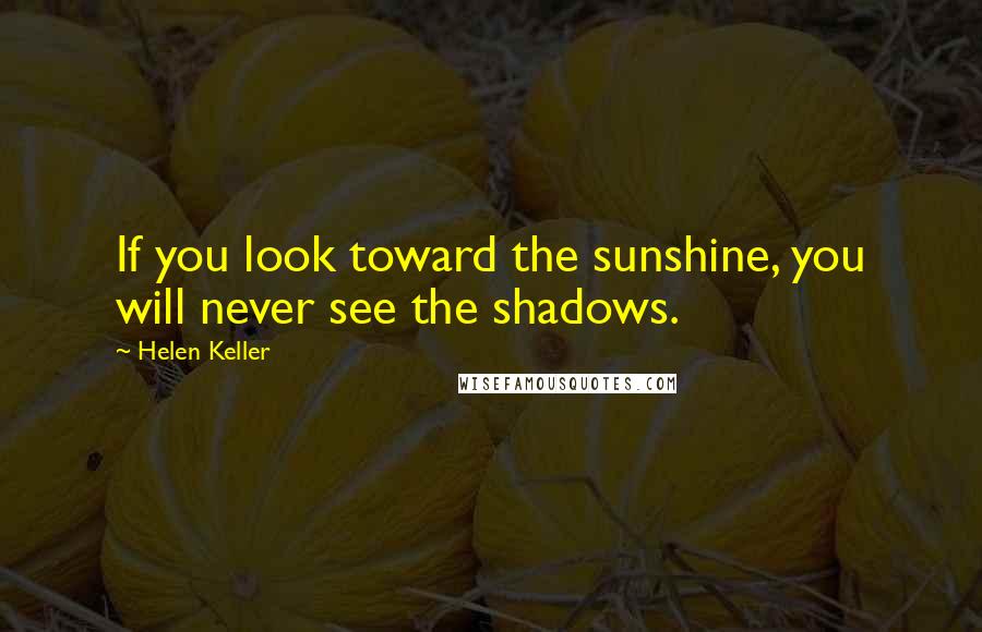 Helen Keller Quotes: If you look toward the sunshine, you will never see the shadows.