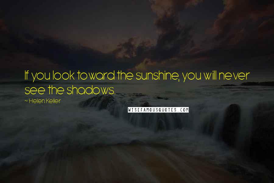 Helen Keller Quotes: If you look toward the sunshine, you will never see the shadows.