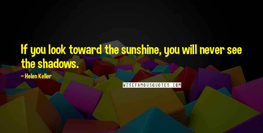 Helen Keller Quotes: If you look toward the sunshine, you will never see the shadows.