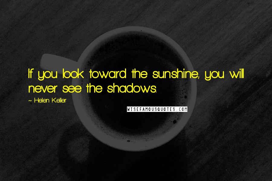 Helen Keller Quotes: If you look toward the sunshine, you will never see the shadows.