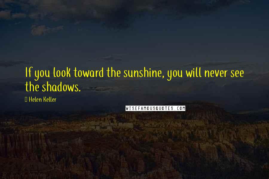 Helen Keller Quotes: If you look toward the sunshine, you will never see the shadows.