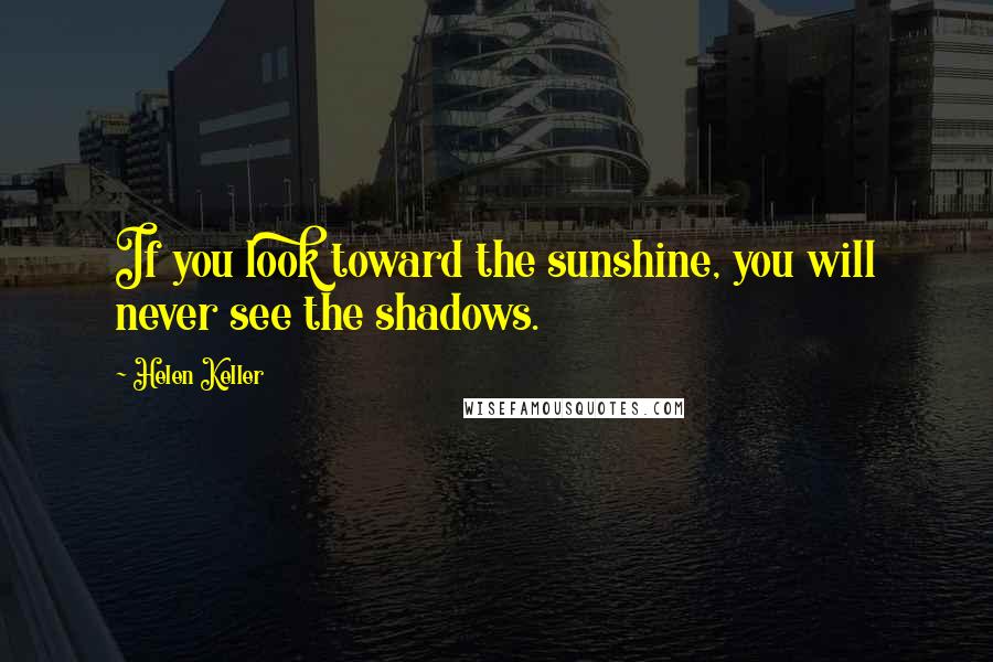 Helen Keller Quotes: If you look toward the sunshine, you will never see the shadows.