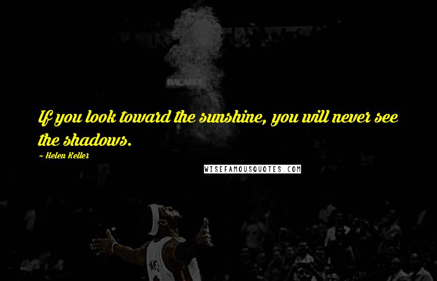 Helen Keller Quotes: If you look toward the sunshine, you will never see the shadows.