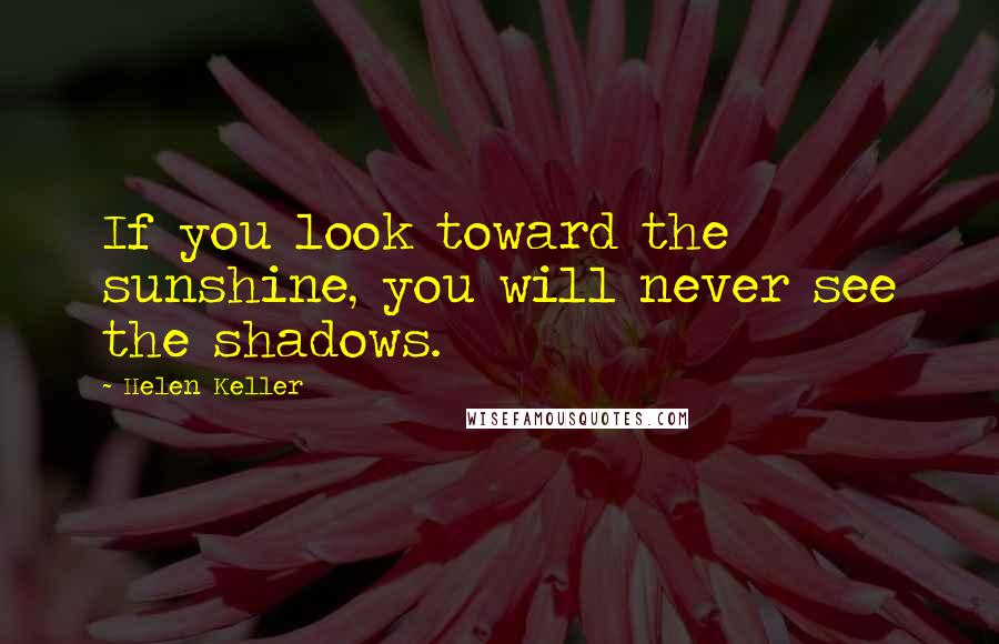 Helen Keller Quotes: If you look toward the sunshine, you will never see the shadows.