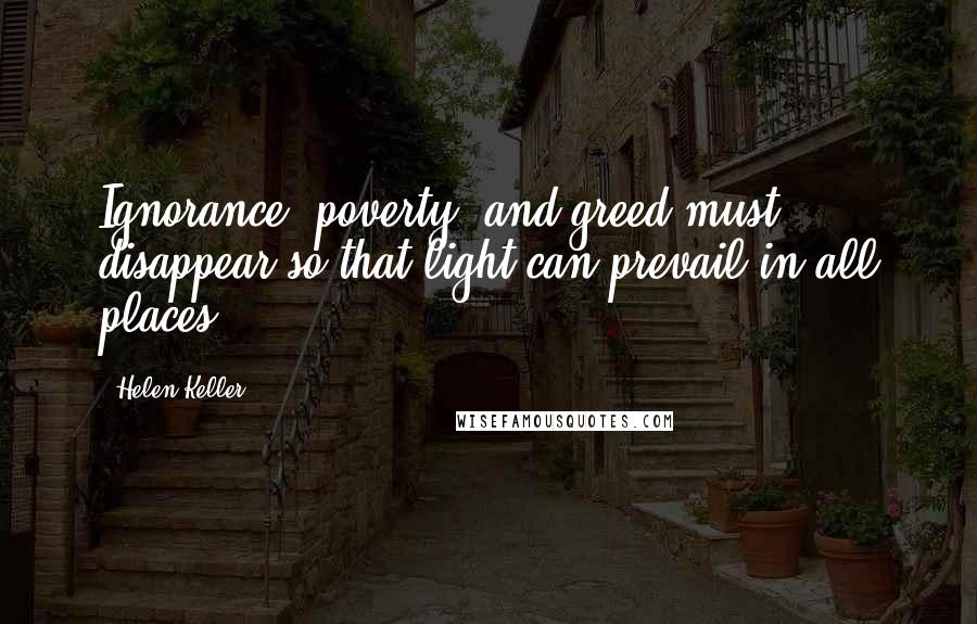 Helen Keller Quotes: Ignorance, poverty, and greed must disappear so that light can prevail in all places.