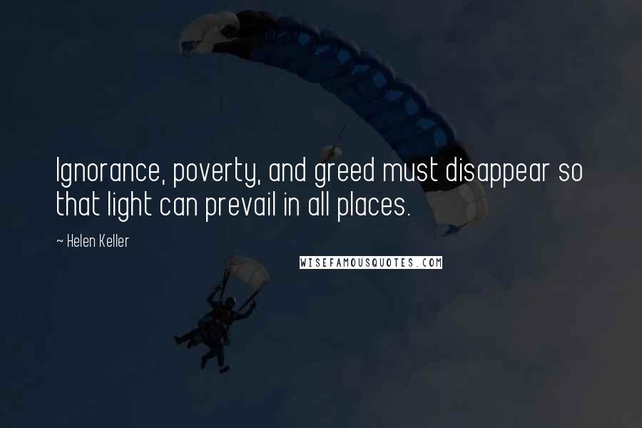 Helen Keller Quotes: Ignorance, poverty, and greed must disappear so that light can prevail in all places.