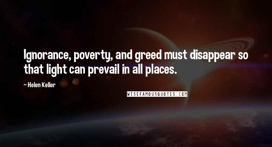 Helen Keller Quotes: Ignorance, poverty, and greed must disappear so that light can prevail in all places.