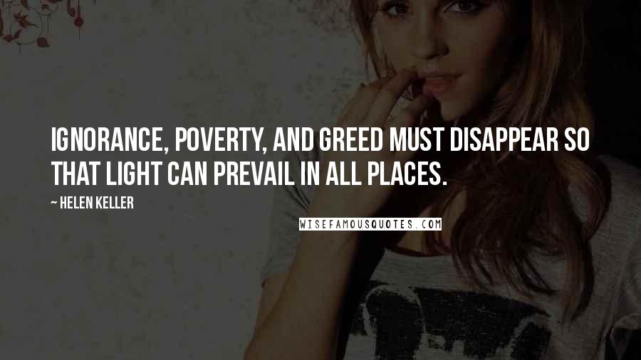 Helen Keller Quotes: Ignorance, poverty, and greed must disappear so that light can prevail in all places.