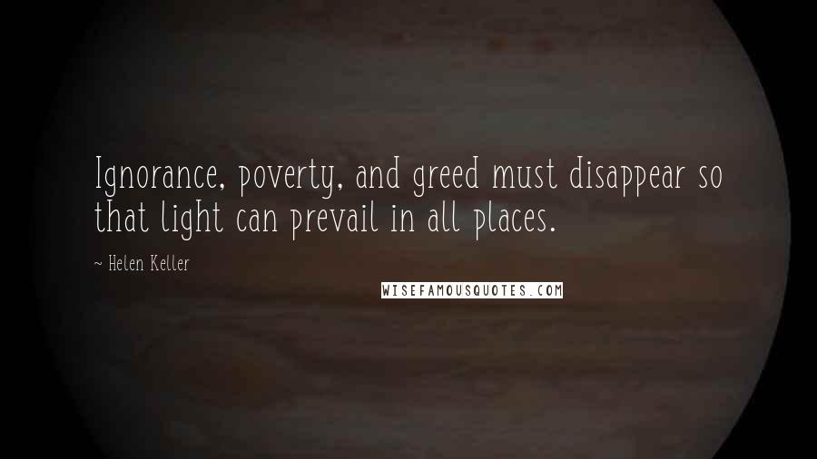 Helen Keller Quotes: Ignorance, poverty, and greed must disappear so that light can prevail in all places.