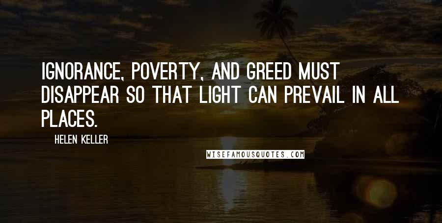 Helen Keller Quotes: Ignorance, poverty, and greed must disappear so that light can prevail in all places.