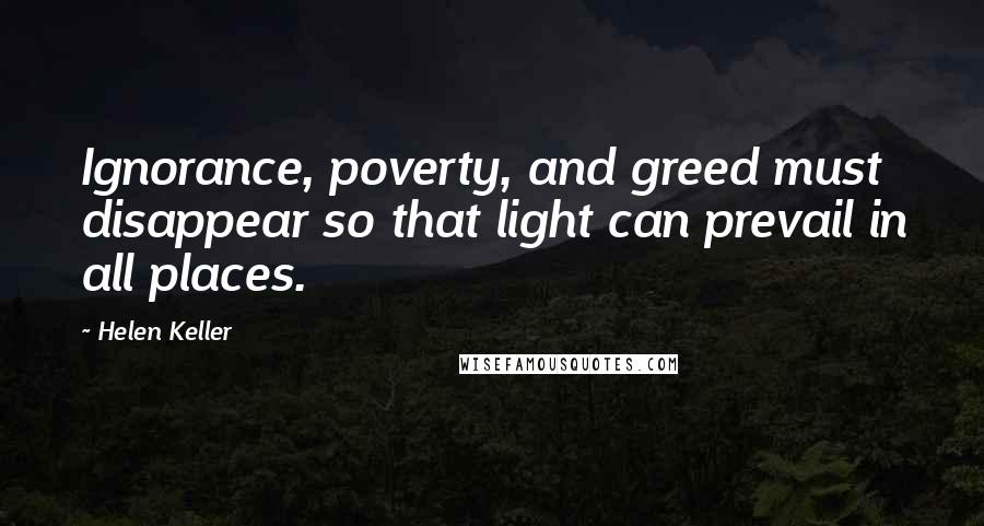 Helen Keller Quotes: Ignorance, poverty, and greed must disappear so that light can prevail in all places.