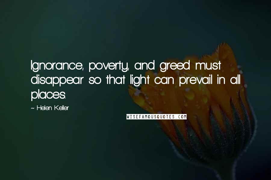 Helen Keller Quotes: Ignorance, poverty, and greed must disappear so that light can prevail in all places.
