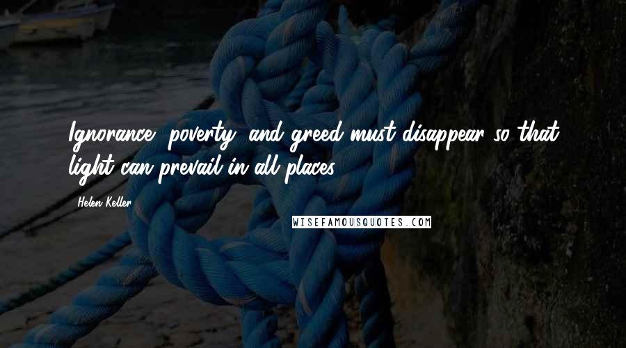 Helen Keller Quotes: Ignorance, poverty, and greed must disappear so that light can prevail in all places.