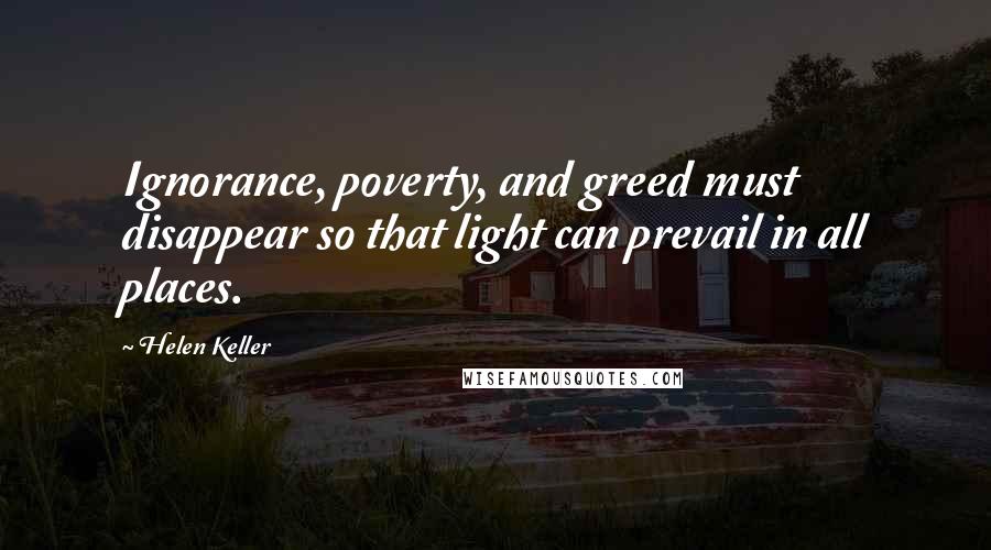 Helen Keller Quotes: Ignorance, poverty, and greed must disappear so that light can prevail in all places.