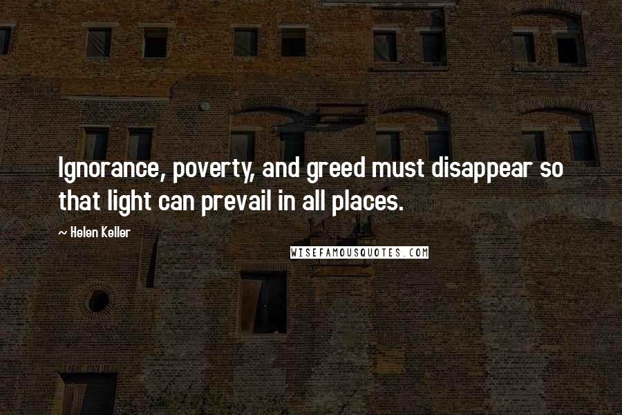 Helen Keller Quotes: Ignorance, poverty, and greed must disappear so that light can prevail in all places.