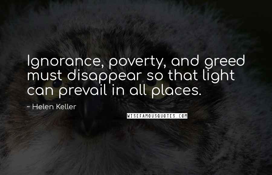 Helen Keller Quotes: Ignorance, poverty, and greed must disappear so that light can prevail in all places.