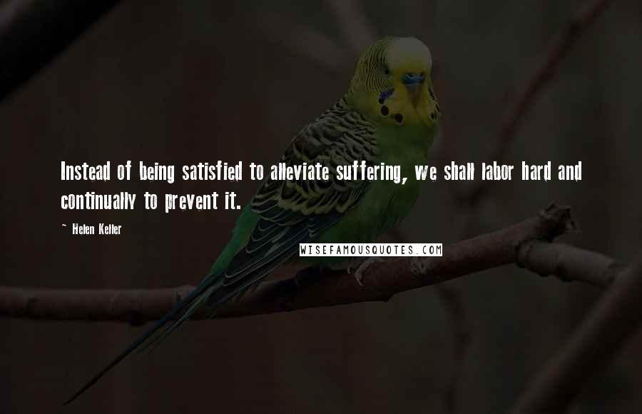 Helen Keller Quotes: Instead of being satisfied to alleviate suffering, we shall labor hard and continually to prevent it.