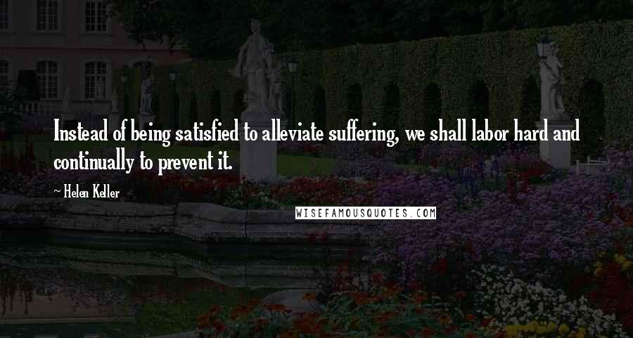 Helen Keller Quotes: Instead of being satisfied to alleviate suffering, we shall labor hard and continually to prevent it.