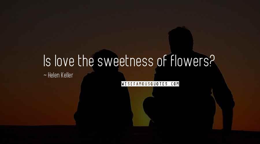 Helen Keller Quotes: Is love the sweetness of flowers?