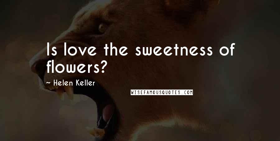 Helen Keller Quotes: Is love the sweetness of flowers?