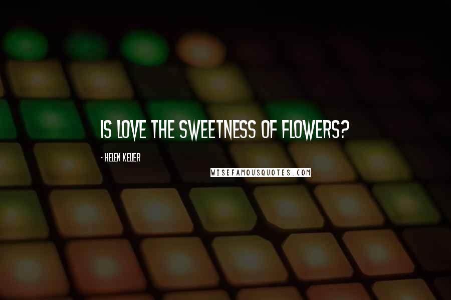 Helen Keller Quotes: Is love the sweetness of flowers?