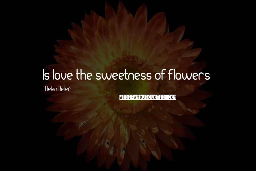 Helen Keller Quotes: Is love the sweetness of flowers?