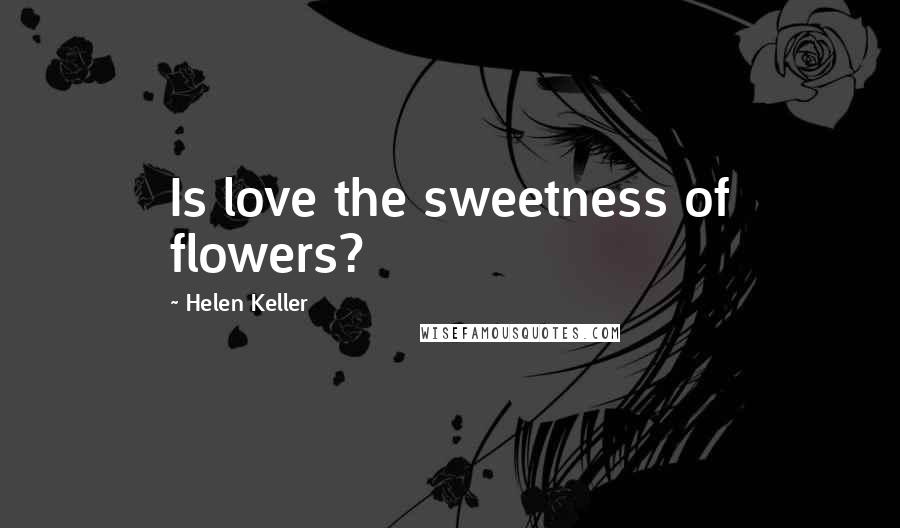 Helen Keller Quotes: Is love the sweetness of flowers?
