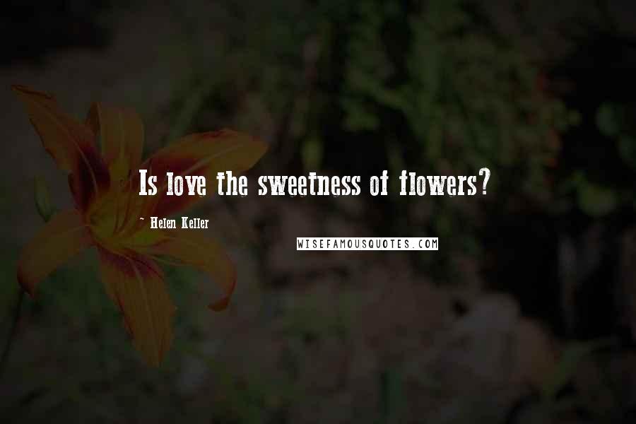 Helen Keller Quotes: Is love the sweetness of flowers?