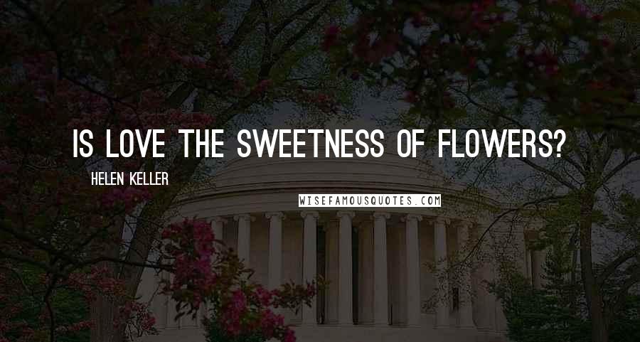 Helen Keller Quotes: Is love the sweetness of flowers?