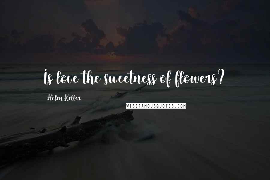 Helen Keller Quotes: Is love the sweetness of flowers?