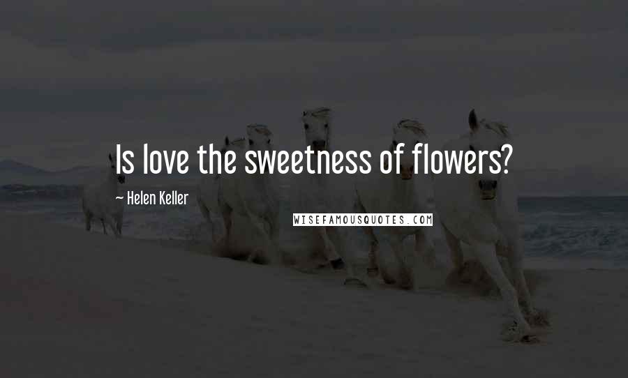 Helen Keller Quotes: Is love the sweetness of flowers?