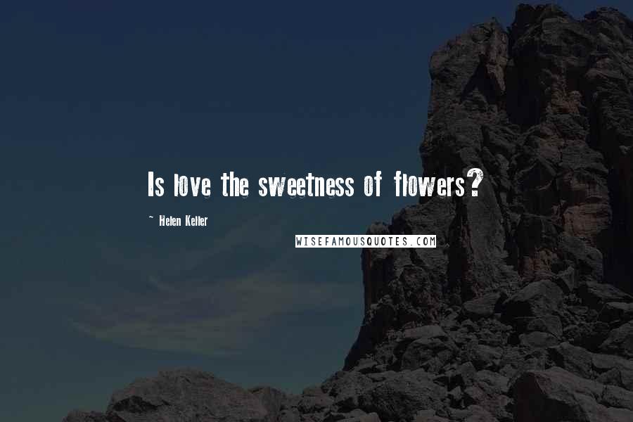 Helen Keller Quotes: Is love the sweetness of flowers?