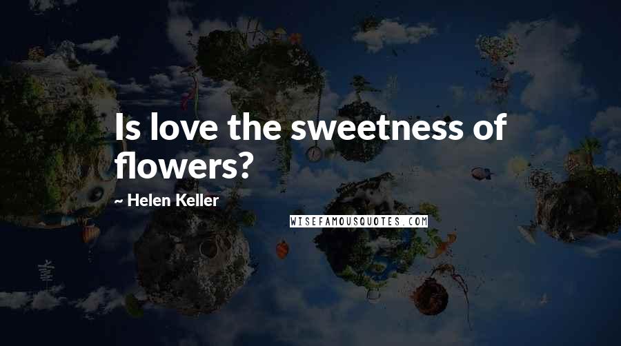 Helen Keller Quotes: Is love the sweetness of flowers?