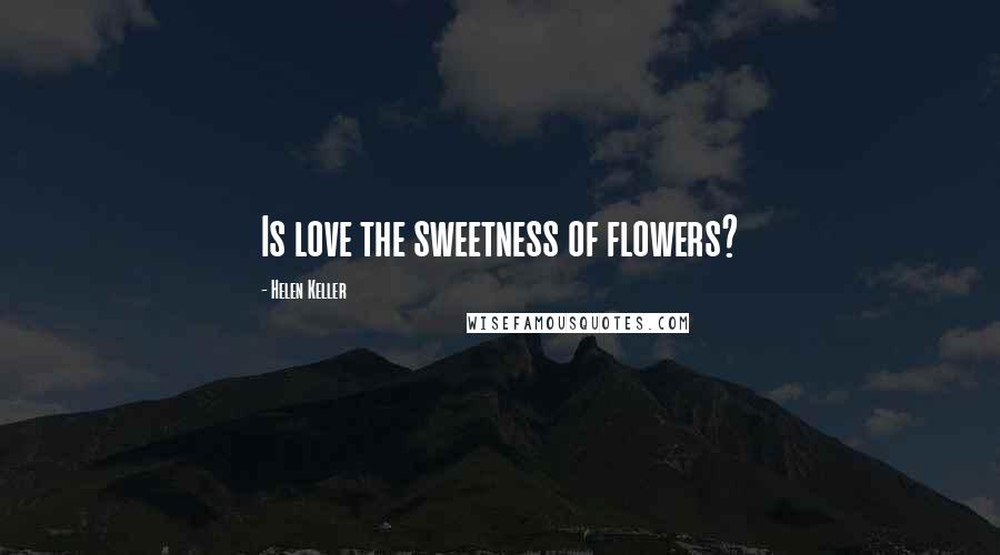 Helen Keller Quotes: Is love the sweetness of flowers?