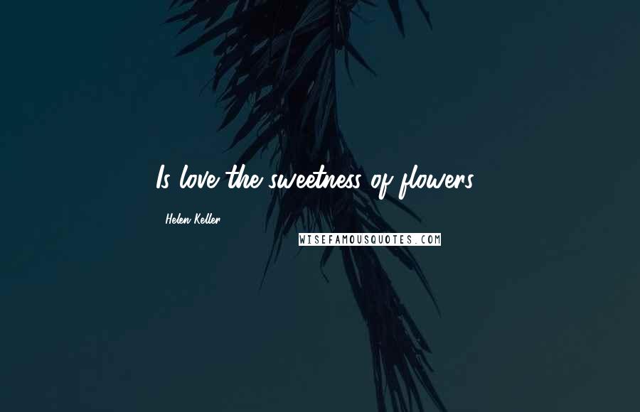 Helen Keller Quotes: Is love the sweetness of flowers?