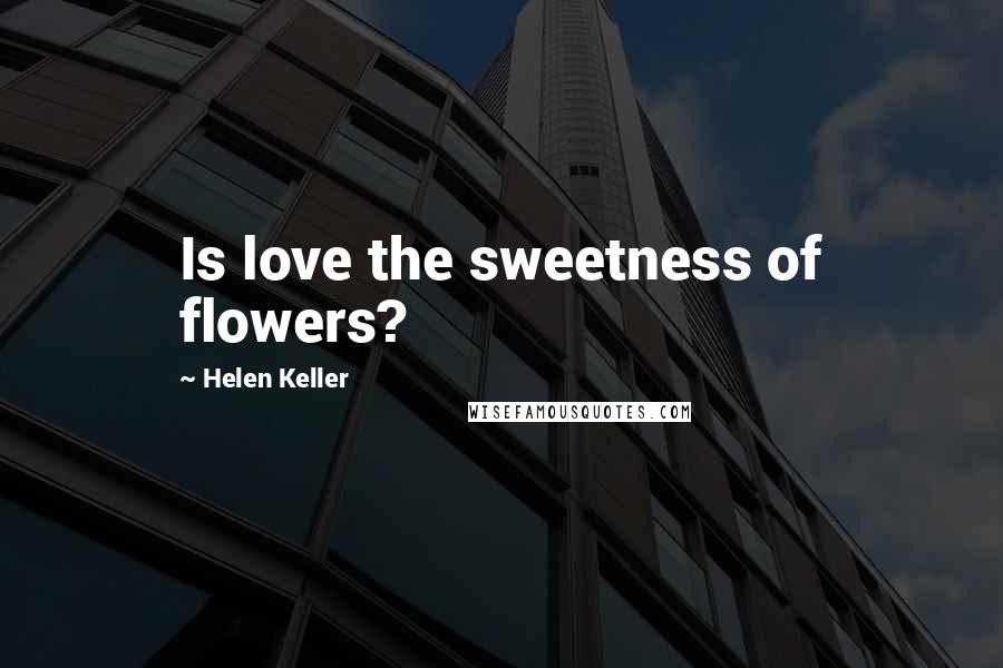 Helen Keller Quotes: Is love the sweetness of flowers?