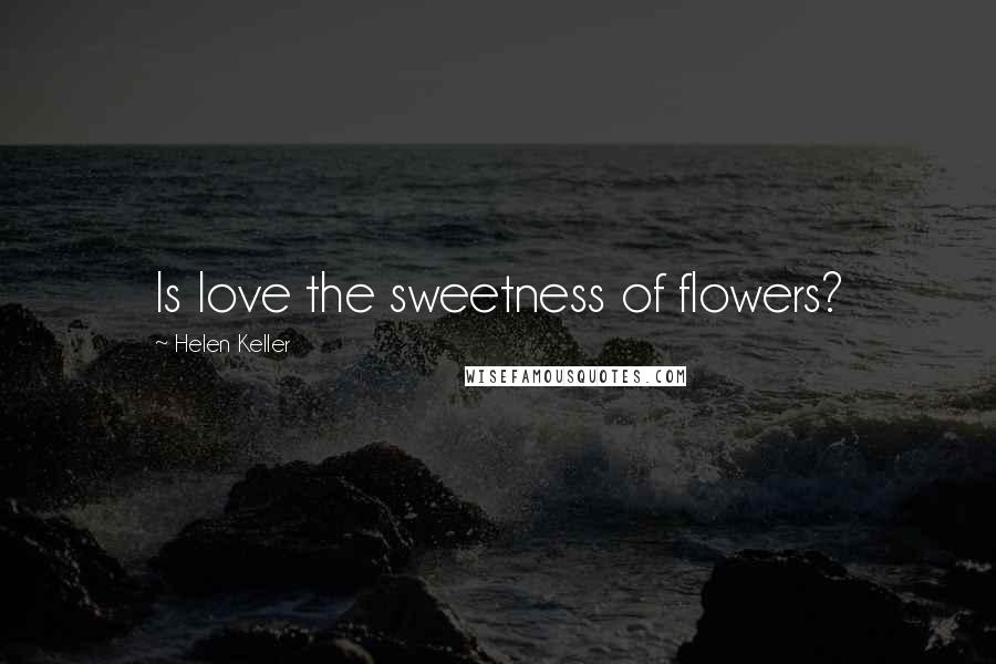 Helen Keller Quotes: Is love the sweetness of flowers?