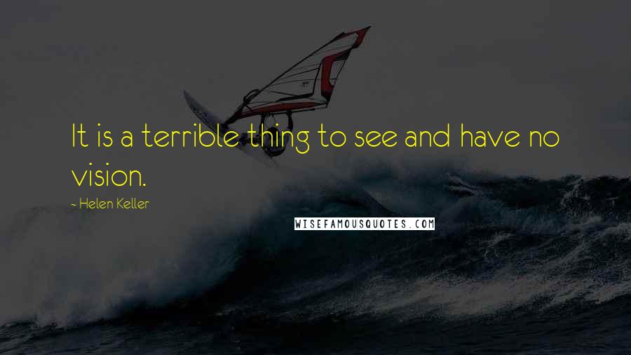 Helen Keller Quotes: It is a terrible thing to see and have no vision.