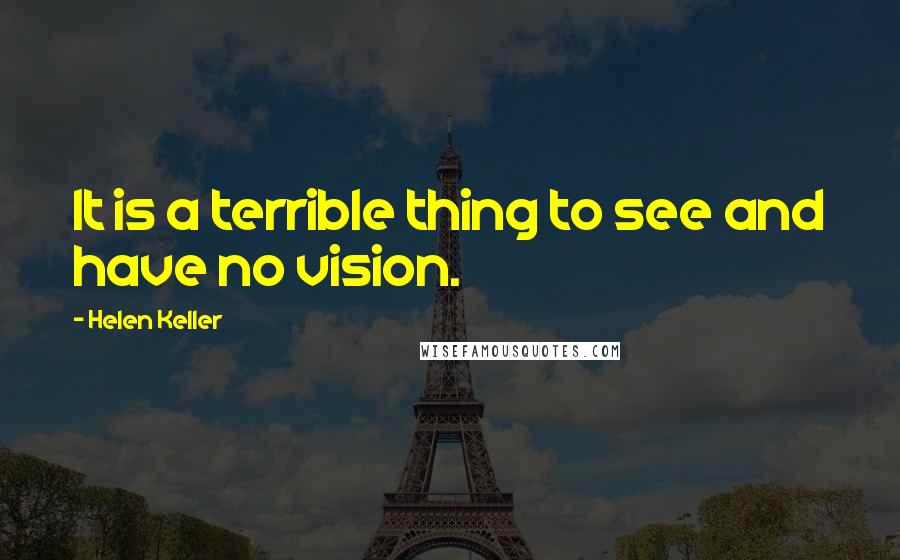 Helen Keller Quotes: It is a terrible thing to see and have no vision.