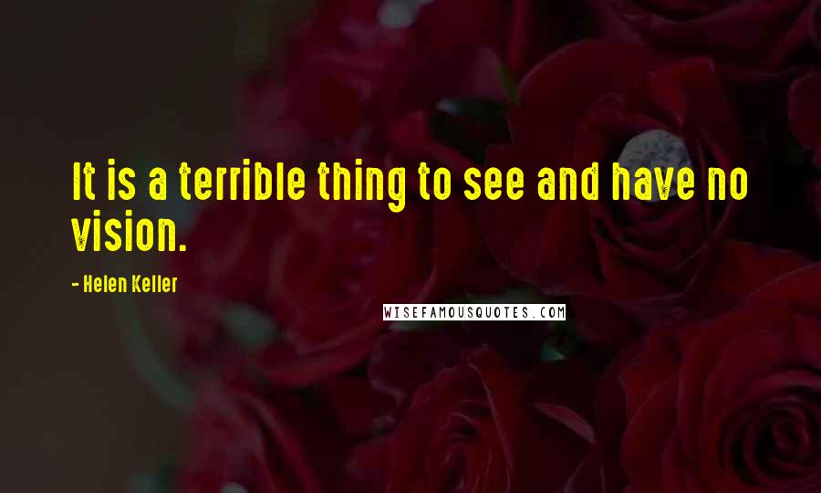 Helen Keller Quotes: It is a terrible thing to see and have no vision.