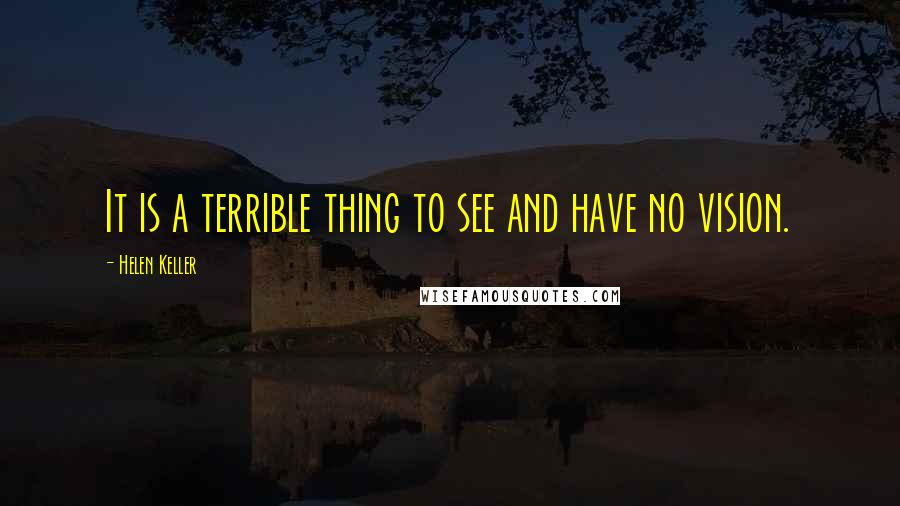 Helen Keller Quotes: It is a terrible thing to see and have no vision.