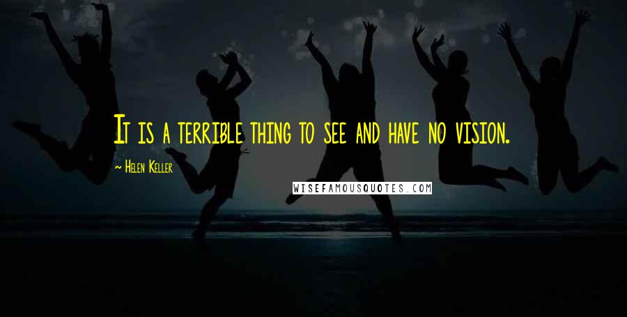 Helen Keller Quotes: It is a terrible thing to see and have no vision.