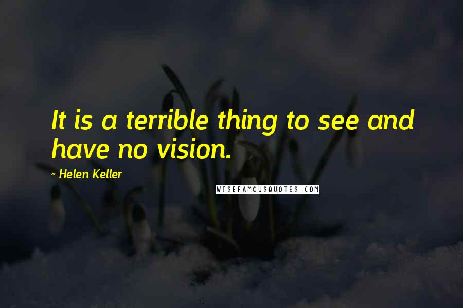 Helen Keller Quotes: It is a terrible thing to see and have no vision.